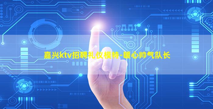 嘉兴ktv招聘礼仪模特-暖心帅气队长